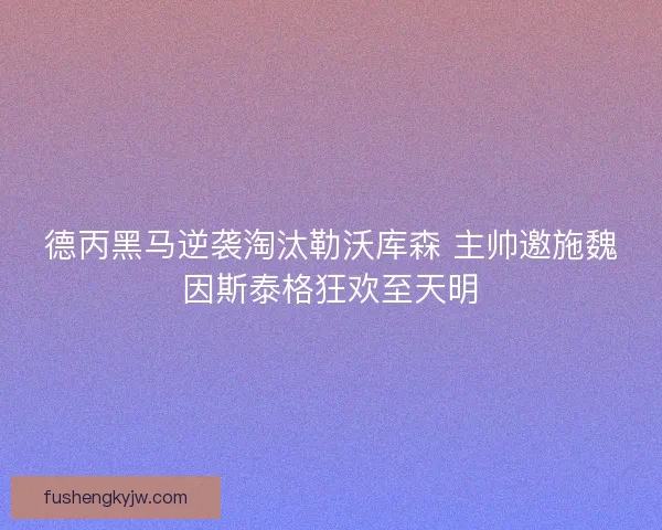 德丙黑马逆袭淘汰勒沃库森 主帅邀施魏因斯泰格狂欢至天明