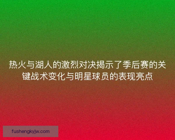 热火与湖人的激烈对决揭示了季后赛的关键战术变化与明星球员的表现亮点