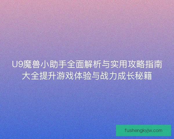 U9魔兽小助手全面解析与实用攻略指南大全提升游戏体验与战力成长秘籍