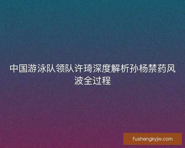 中国游泳队领队许琦深度解析孙杨禁药风波全过程